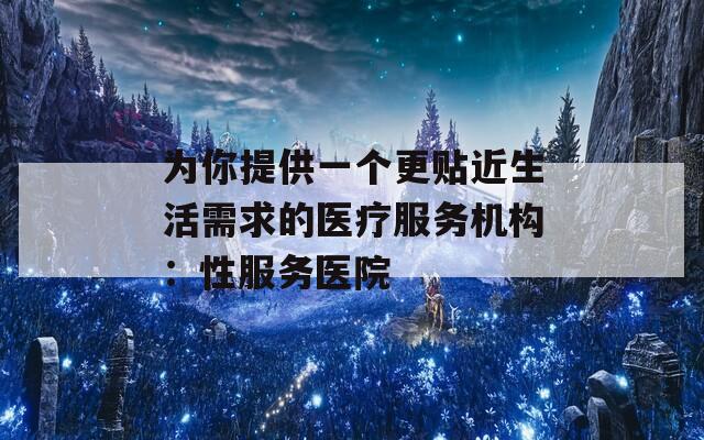为你提供一个更贴近生活需求的医疗服务机构：性服务医院