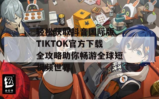 轻松获取抖音国际版 TIKTOK官方下载全攻略助你畅游全球短视频世界