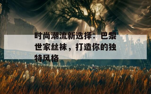 时尚潮流新选择：巴黎世家丝袜，打造你的独特风格