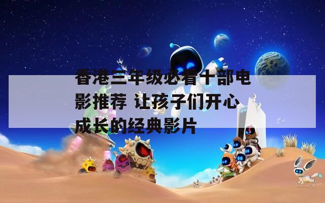 香港三年级必看十部电影推荐 让孩子们开心成长的经典影片