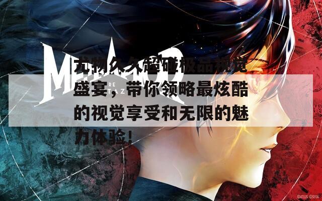 尤物久久超碰极品视觉盛宴，带你领略最炫酷的视觉享受和无限的魅力体验！