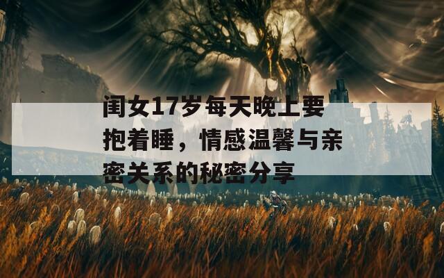闺女17岁每天晚上要抱着睡，情感温馨与亲密关系的秘密分享
