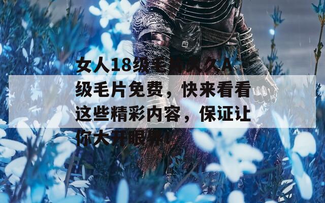 女人18级毛片久久A级毛片免费，快来看看这些精彩内容，保证让你大开眼界！