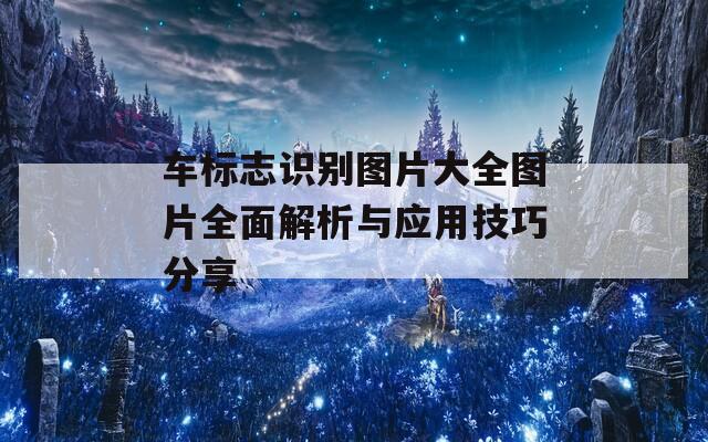 车标志识别图片大全图片全面解析与应用技巧分享
