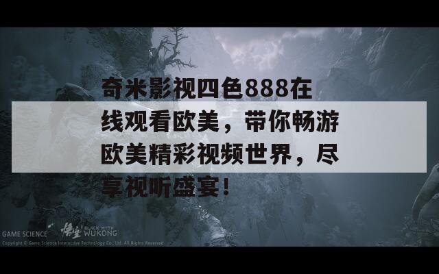 奇米影视四色888在线观看欧美，带你畅游欧美精彩视频世界，尽享视听盛宴！
