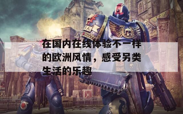 在国内在线体验不一样的欧洲风情，感受另类生活的乐趣