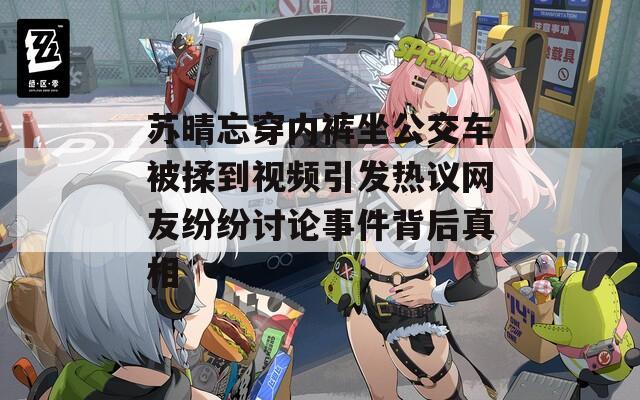 苏晴忘穿内裤坐公交车被揉到视频引发热议网友纷纷讨论事件背后真相