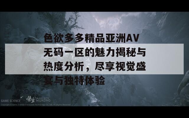 色欲多多精品亚洲AV无码一区的魅力揭秘与热度分析，尽享视觉盛宴与独特体验