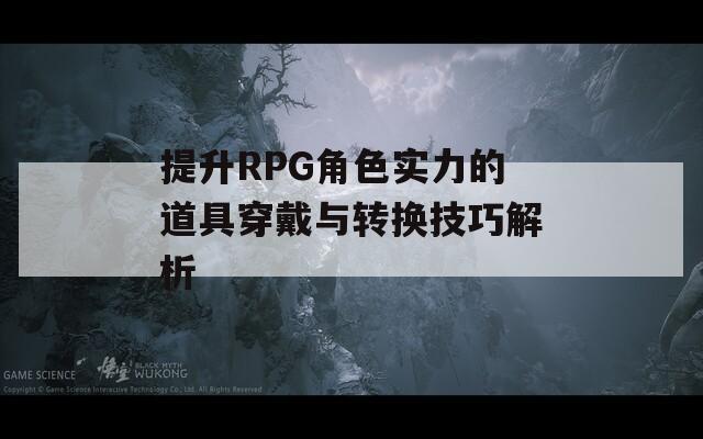 提升RPG角色实力的道具穿戴与转换技巧解析