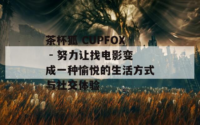 茶杯狐 CUPFOX - 努力让找电影变成一种愉悦的生活方式与社交体验