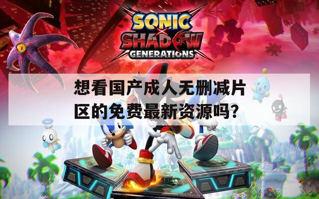 想看国产成人无删减片区的免费最新资源吗？