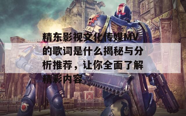 精东影视文化传媒MV的歌词是什么揭秘与分析推荐，让你全面了解精彩内容