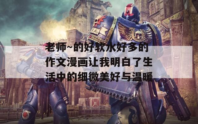 老师～的好软水好多的作文漫画让我明白了生活中的细微美好与温暖