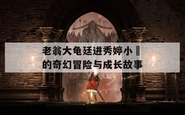 老翁大龟廷进秀婷小泬的奇幻冒险与成长故事