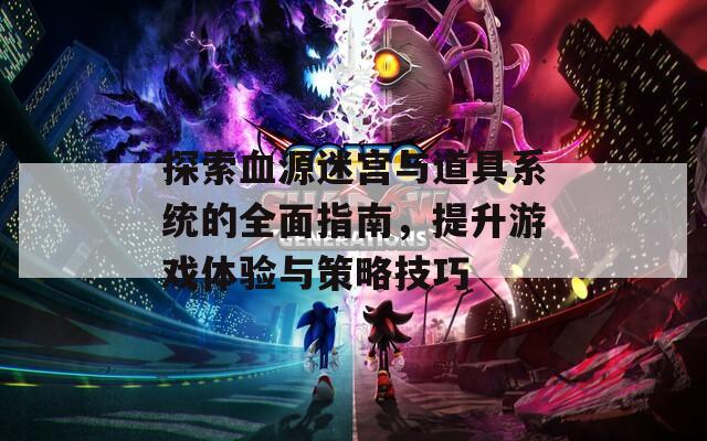 探索血源迷宫与道具系统的全面指南，提升游戏体验与策略技巧