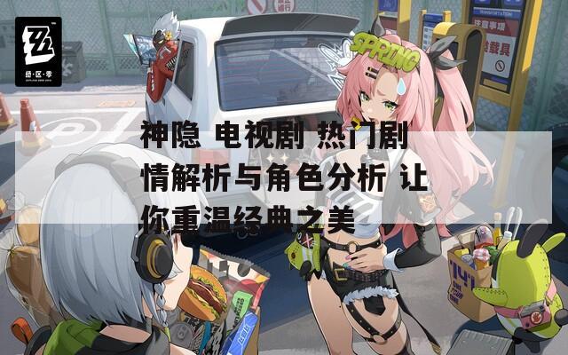 神隐 电视剧 热门剧情解析与角色分析 让你重温经典之美