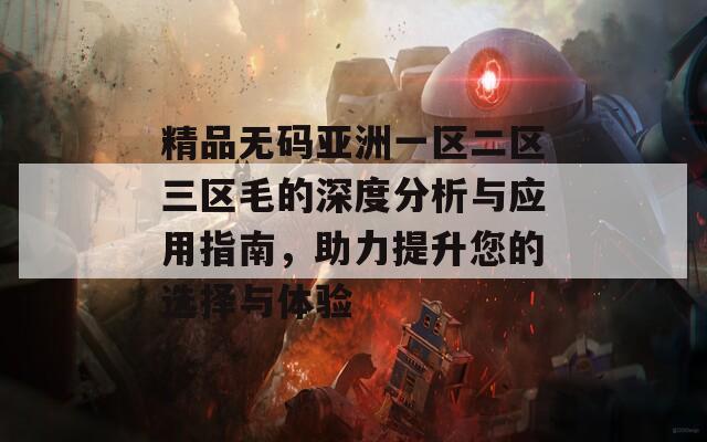 精品无码亚洲一区二区三区毛的深度分析与应用指南，助力提升您的选择与体验