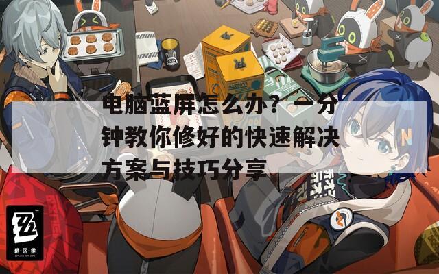 电脑蓝屏怎么办？一分钟教你修好的快速解决方案与技巧分享