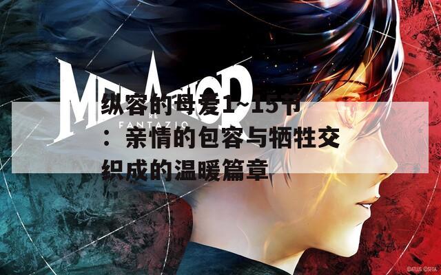 纵容的母爱1～15节：亲情的包容与牺牲交织成的温暖篇章