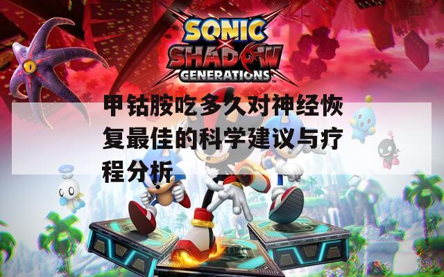 甲钴胺吃多久对神经恢复最佳的科学建议与疗程分析