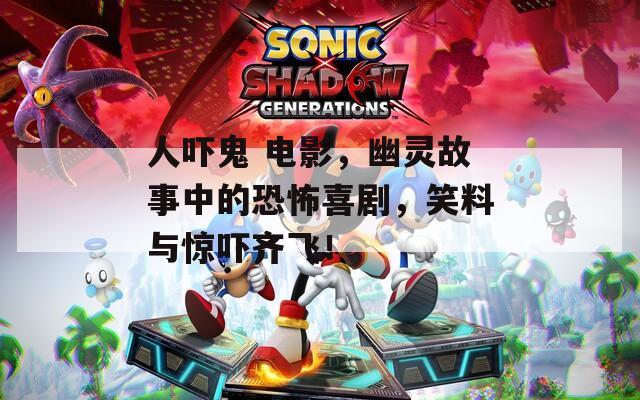 人吓鬼 电影，幽灵故事中的恐怖喜剧，笑料与惊吓齐飞！