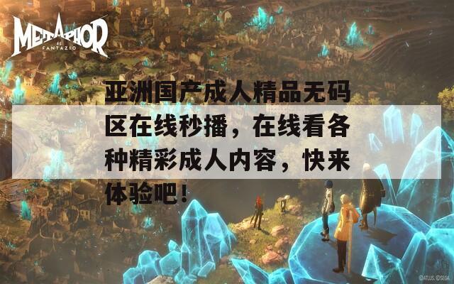 亚洲国产成人精品无码区在线秒播，在线看各种精彩成人内容，快来体验吧！