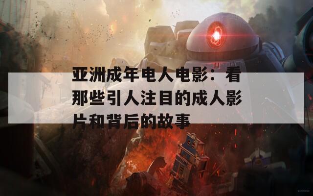 亚洲成年电人电影：看那些引人注目的成人影片和背后的故事