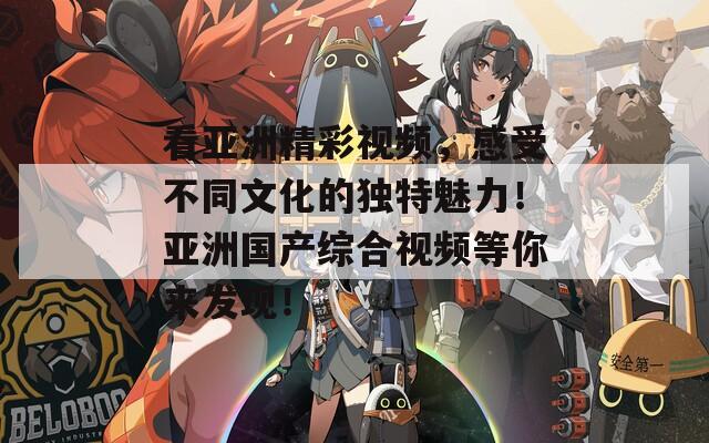 看亚洲精彩视频，感受不同文化的独特魅力！亚洲国产综合视频等你来发现！