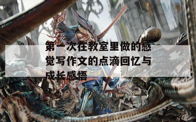 第一次在教室里做的感觉写作文的点滴回忆与成长感悟