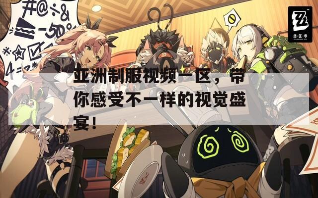 亚洲制服视频一区，带你感受不一样的视觉盛宴！
