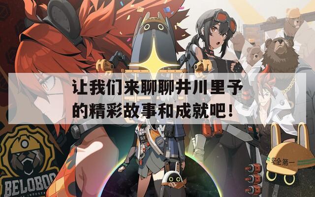 让我们来聊聊井川里予的精彩故事和成就吧！