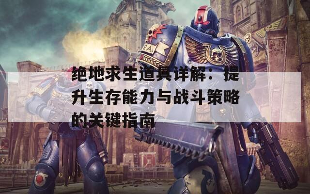 绝地求生道具详解：提升生存能力与战斗策略的关键指南