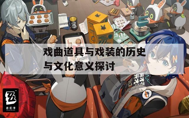 戏曲道具与戏装的历史与文化意义探讨