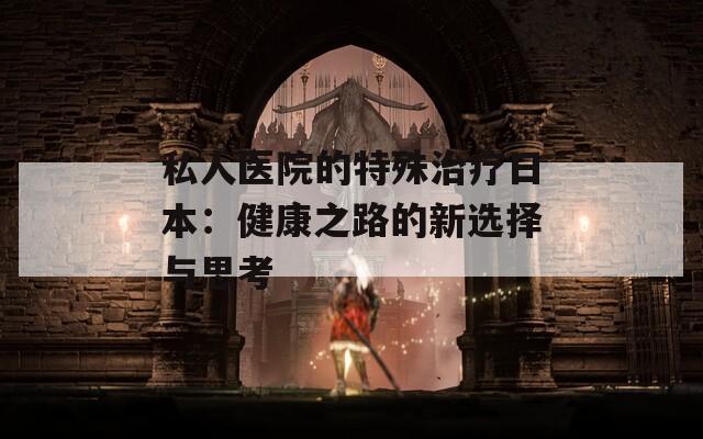 私人医院的特殊治疗日本：健康之路的新选择与思考