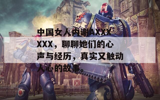 中国女人内谢AXXXXXX，聊聊她们的心声与经历，真实又触动人心的故事。