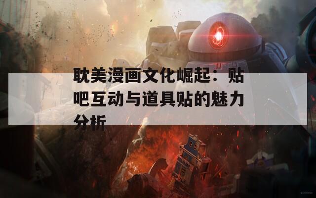 耽美漫画文化崛起：贴吧互动与道具贴的魅力分析