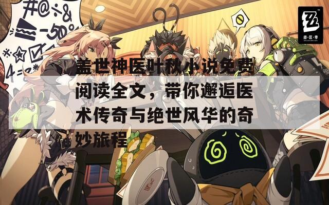 盖世神医叶秋小说免费阅读全文，带你邂逅医术传奇与绝世风华的奇妙旅程