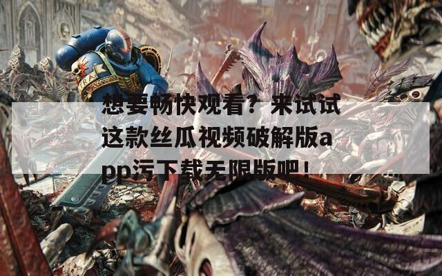 想要畅快观看？来试试这款丝瓜视频破解版app污下载无限版吧！