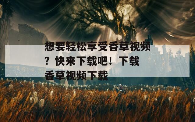 想要轻松享受香草视频？快来下载吧！下载 香草视频下载