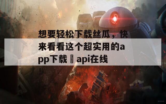 想要轻松下载丝瓜，快来看看这个超实用的app下载汅api在线！