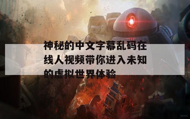 神秘的中文字幕乱码在线人视频带你进入未知的虚拟世界体验