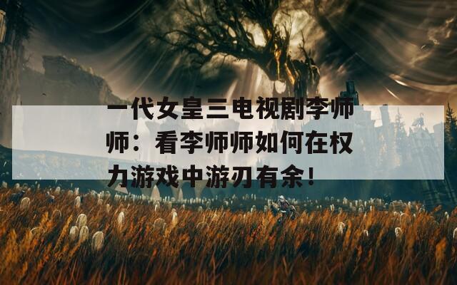 一代女皇三电视剧李师师：看李师师如何在权力游戏中游刃有余！