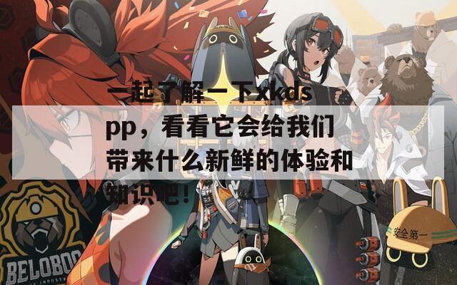 一起了解一下xkdspp，看看它会给我们带来什么新鲜的体验和知识吧！