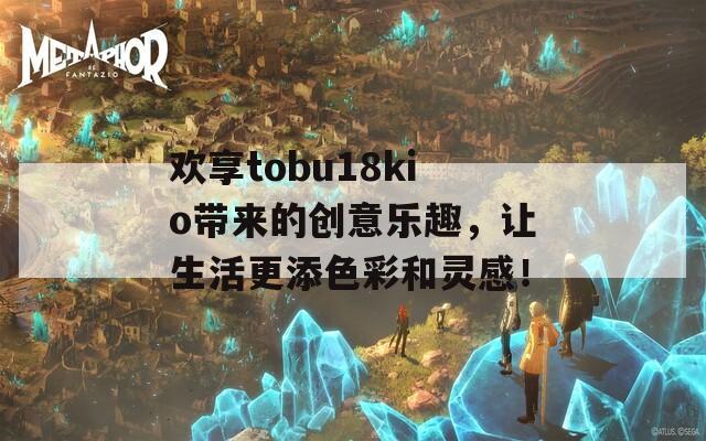 欢享tobu18kio带来的创意乐趣，让生活更添色彩和灵感！