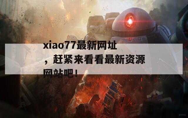 xiao77最新网址，赶紧来看看最新资源网站吧！