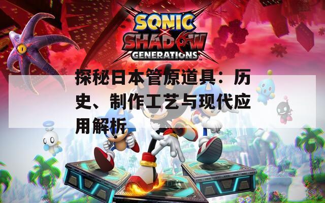 探秘日本管原道具：历史、制作工艺与现代应用解析