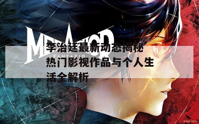 李治廷最新动态揭秘 热门影视作品与个人生活全解析