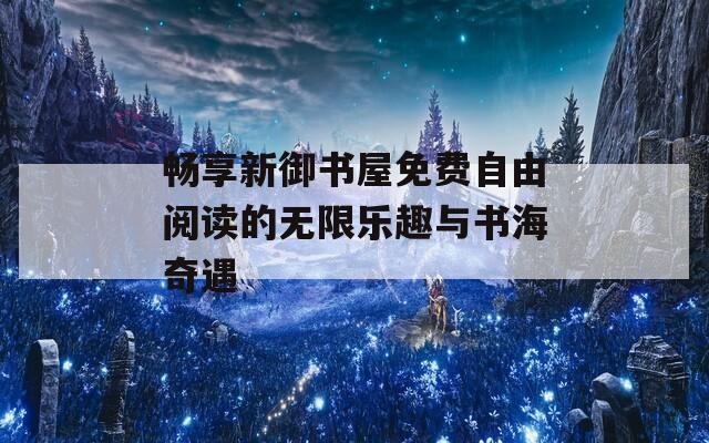 畅享新御书屋免费自由阅读的无限乐趣与书海奇遇