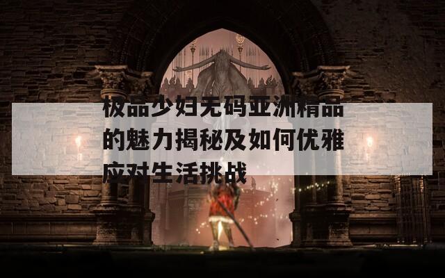 极品少妇无码亚洲精品的魅力揭秘及如何优雅应对生活挑战