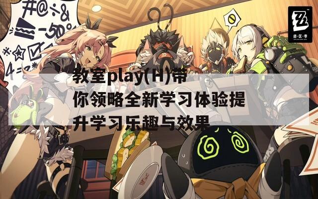 教室play(H)带你领略全新学习体验提升学习乐趣与效果